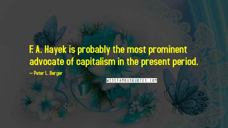 Peter L. Berger Quotes: F. A. Hayek is probably the most prominent advocate of capitalism in the present period.