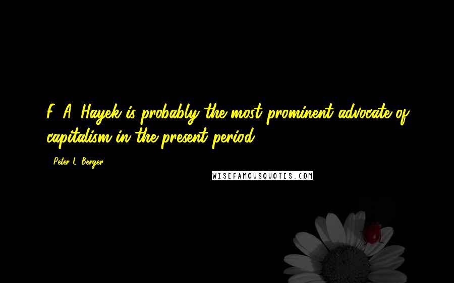 Peter L. Berger Quotes: F. A. Hayek is probably the most prominent advocate of capitalism in the present period.