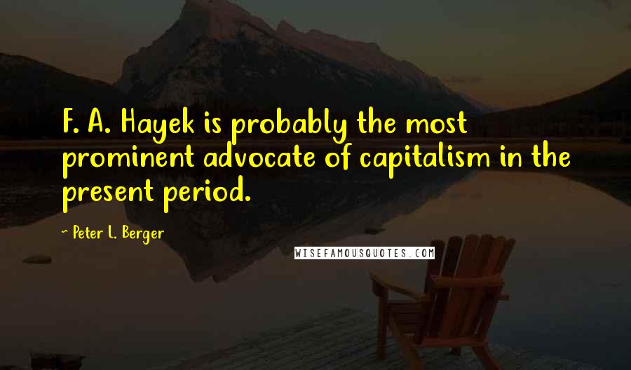 Peter L. Berger Quotes: F. A. Hayek is probably the most prominent advocate of capitalism in the present period.