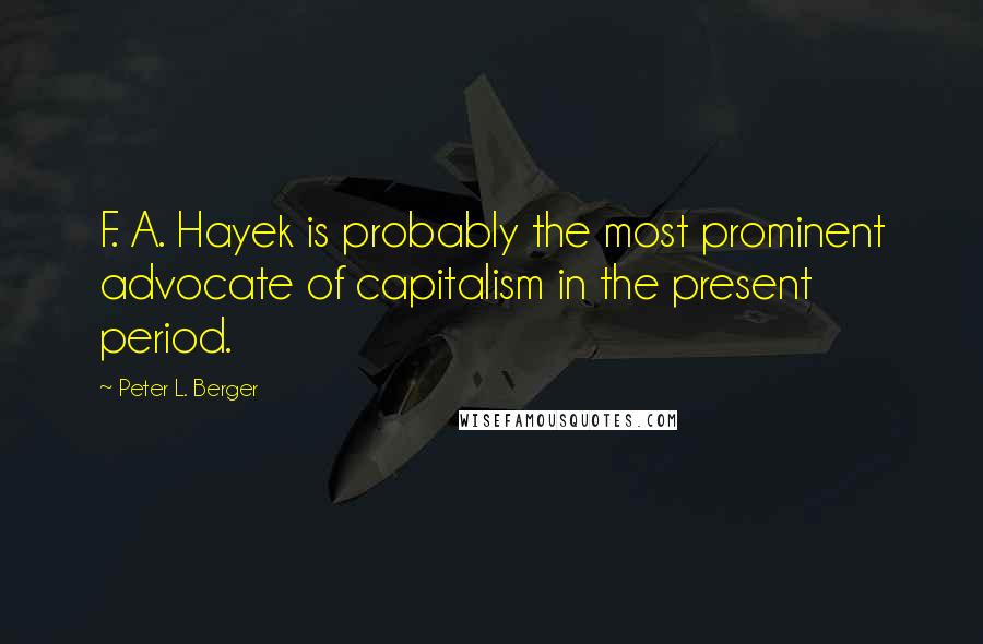 Peter L. Berger Quotes: F. A. Hayek is probably the most prominent advocate of capitalism in the present period.