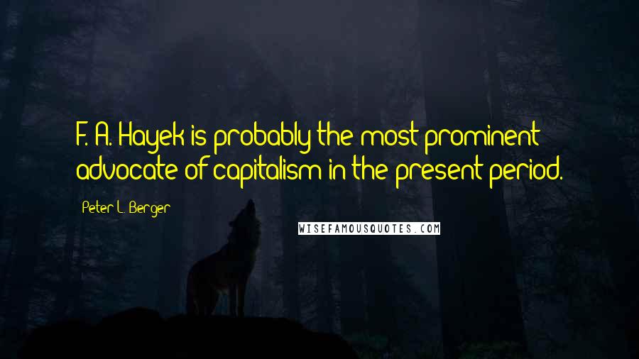 Peter L. Berger Quotes: F. A. Hayek is probably the most prominent advocate of capitalism in the present period.