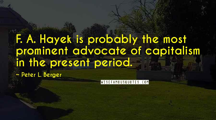 Peter L. Berger Quotes: F. A. Hayek is probably the most prominent advocate of capitalism in the present period.