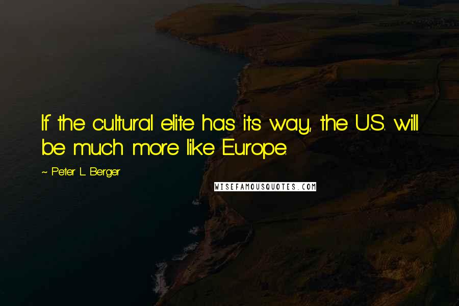 Peter L. Berger Quotes: If the cultural elite has its way, the U.S. will be much more like Europe.