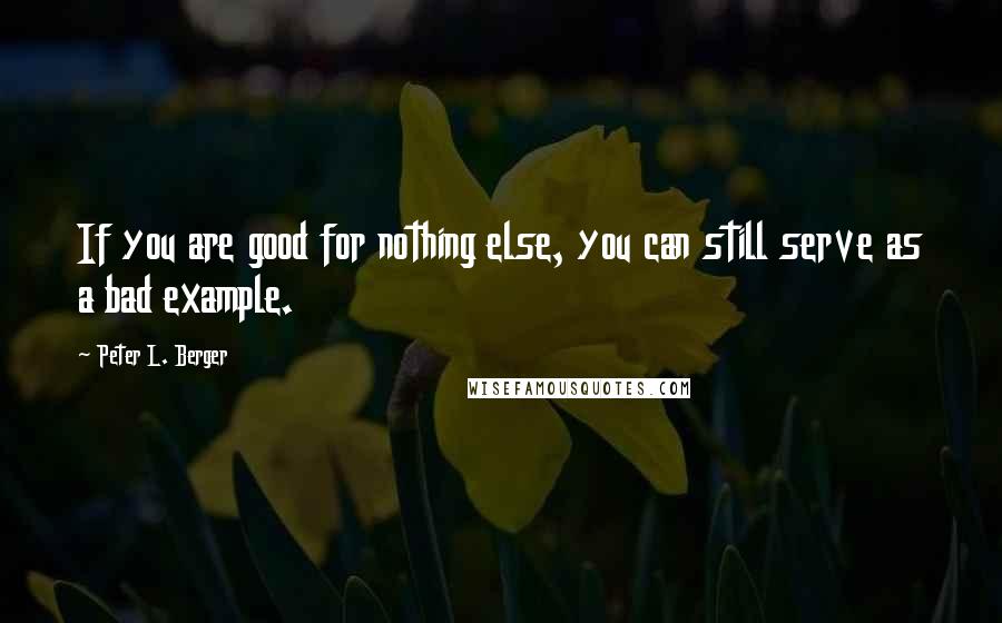 Peter L. Berger Quotes: If you are good for nothing else, you can still serve as a bad example.