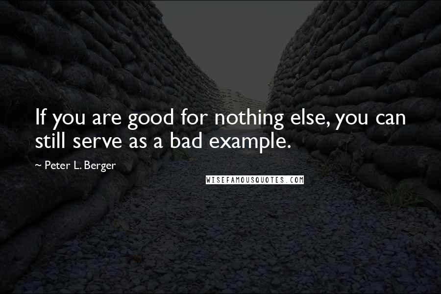 Peter L. Berger Quotes: If you are good for nothing else, you can still serve as a bad example.