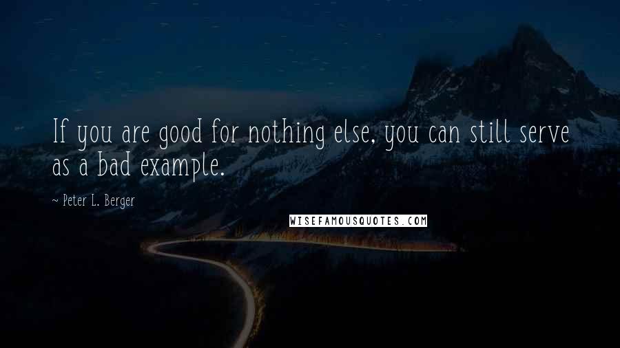 Peter L. Berger Quotes: If you are good for nothing else, you can still serve as a bad example.