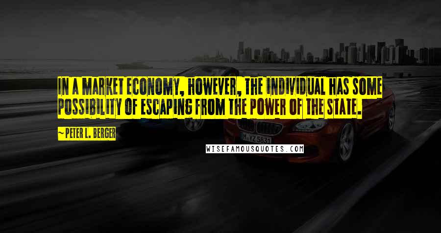 Peter L. Berger Quotes: In a market economy, however, the individual has some possibility of escaping from the power of the state.