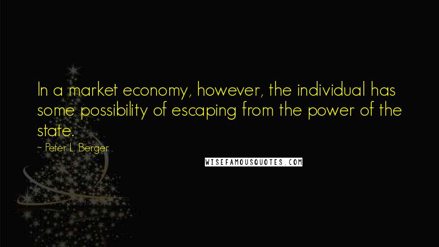 Peter L. Berger Quotes: In a market economy, however, the individual has some possibility of escaping from the power of the state.
