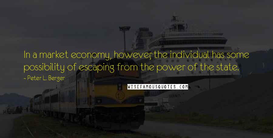Peter L. Berger Quotes: In a market economy, however, the individual has some possibility of escaping from the power of the state.