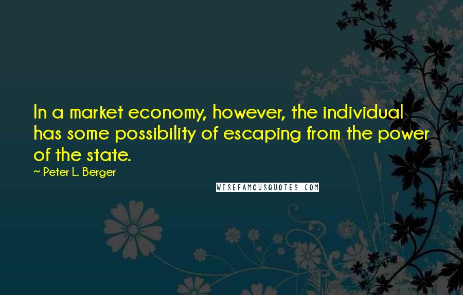 Peter L. Berger Quotes: In a market economy, however, the individual has some possibility of escaping from the power of the state.