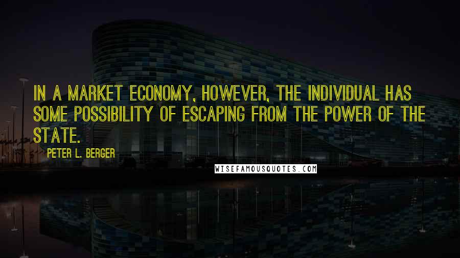 Peter L. Berger Quotes: In a market economy, however, the individual has some possibility of escaping from the power of the state.