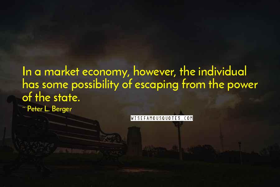 Peter L. Berger Quotes: In a market economy, however, the individual has some possibility of escaping from the power of the state.
