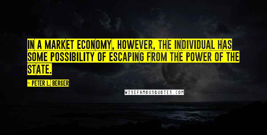 Peter L. Berger Quotes: In a market economy, however, the individual has some possibility of escaping from the power of the state.