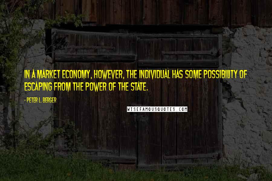 Peter L. Berger Quotes: In a market economy, however, the individual has some possibility of escaping from the power of the state.