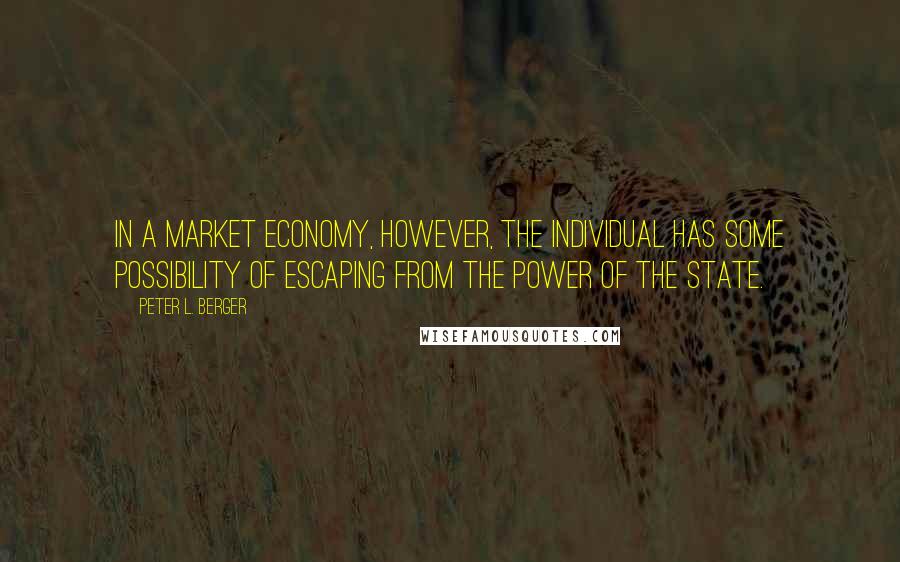Peter L. Berger Quotes: In a market economy, however, the individual has some possibility of escaping from the power of the state.