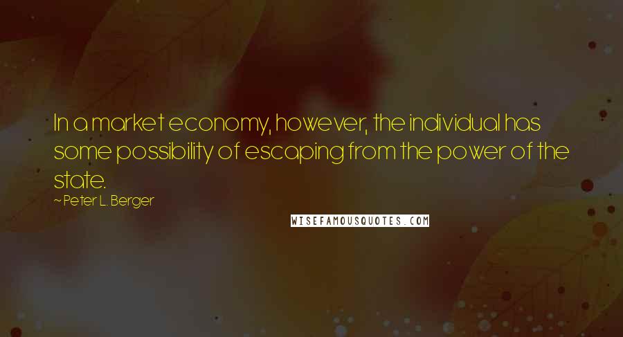 Peter L. Berger Quotes: In a market economy, however, the individual has some possibility of escaping from the power of the state.
