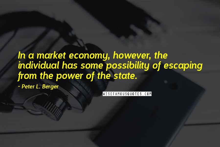 Peter L. Berger Quotes: In a market economy, however, the individual has some possibility of escaping from the power of the state.
