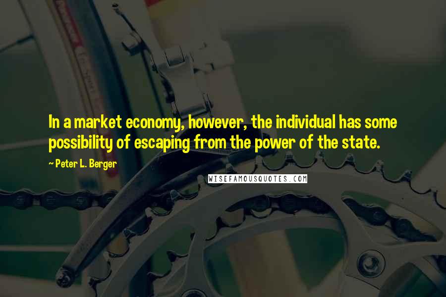 Peter L. Berger Quotes: In a market economy, however, the individual has some possibility of escaping from the power of the state.