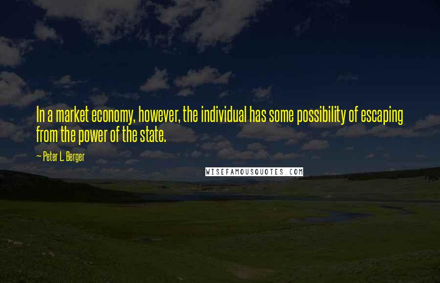 Peter L. Berger Quotes: In a market economy, however, the individual has some possibility of escaping from the power of the state.