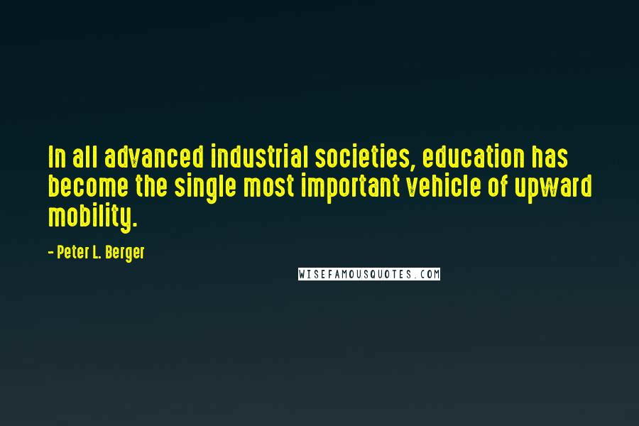 Peter L. Berger Quotes: In all advanced industrial societies, education has become the single most important vehicle of upward mobility.