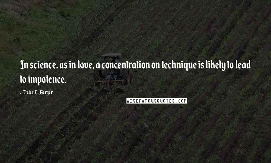 Peter L. Berger Quotes: In science, as in love, a concentration on technique is likely to lead to impotence.