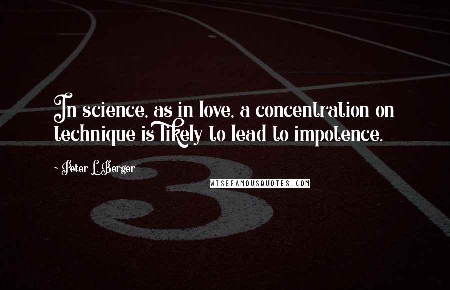 Peter L. Berger Quotes: In science, as in love, a concentration on technique is likely to lead to impotence.