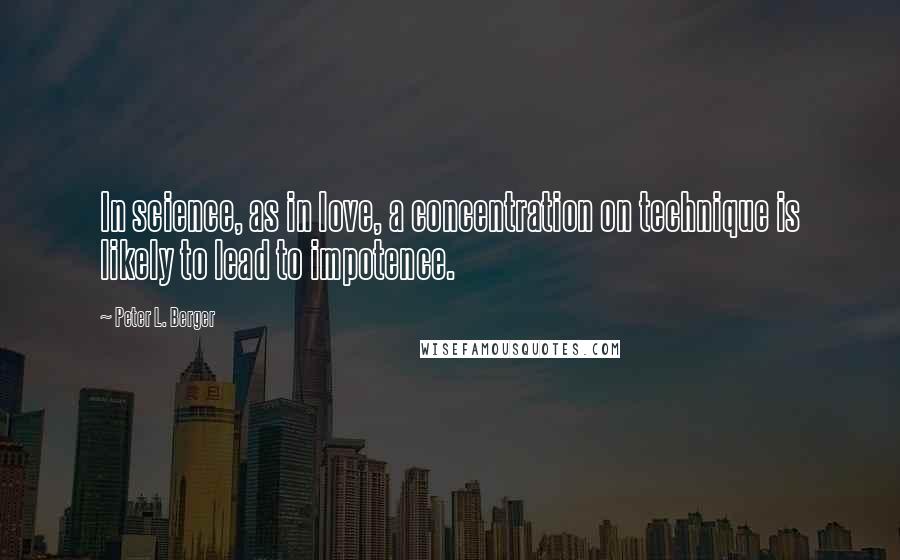 Peter L. Berger Quotes: In science, as in love, a concentration on technique is likely to lead to impotence.