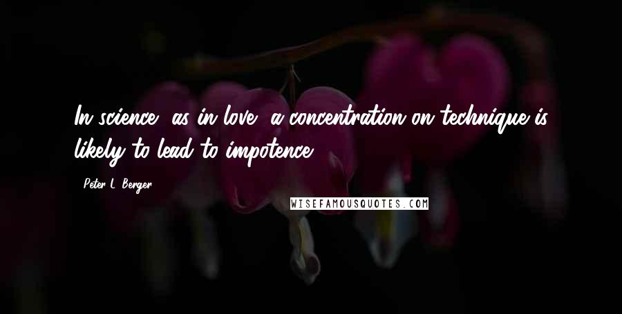 Peter L. Berger Quotes: In science, as in love, a concentration on technique is likely to lead to impotence.