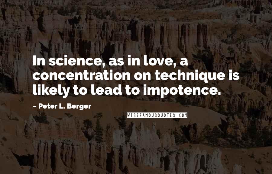 Peter L. Berger Quotes: In science, as in love, a concentration on technique is likely to lead to impotence.