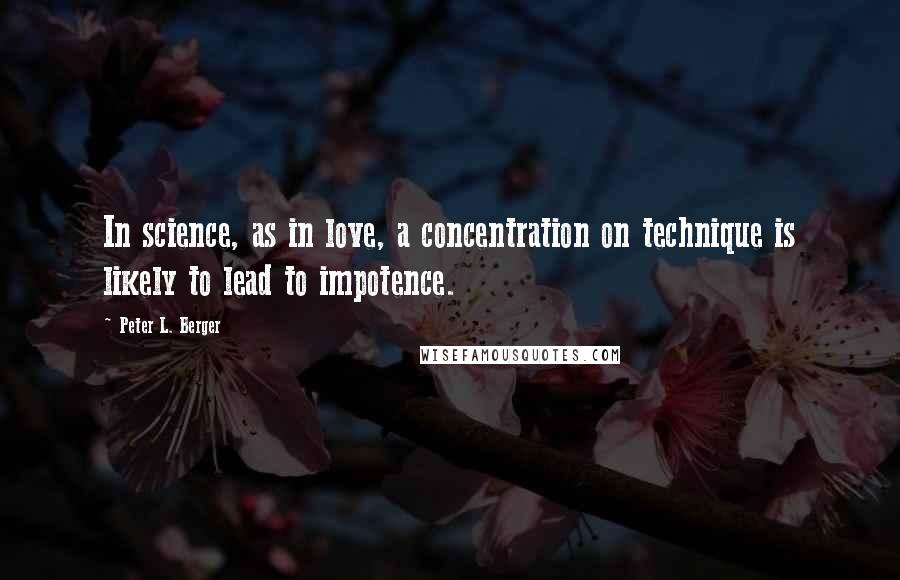 Peter L. Berger Quotes: In science, as in love, a concentration on technique is likely to lead to impotence.