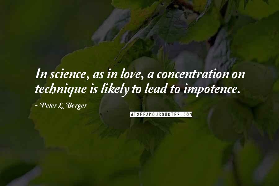 Peter L. Berger Quotes: In science, as in love, a concentration on technique is likely to lead to impotence.