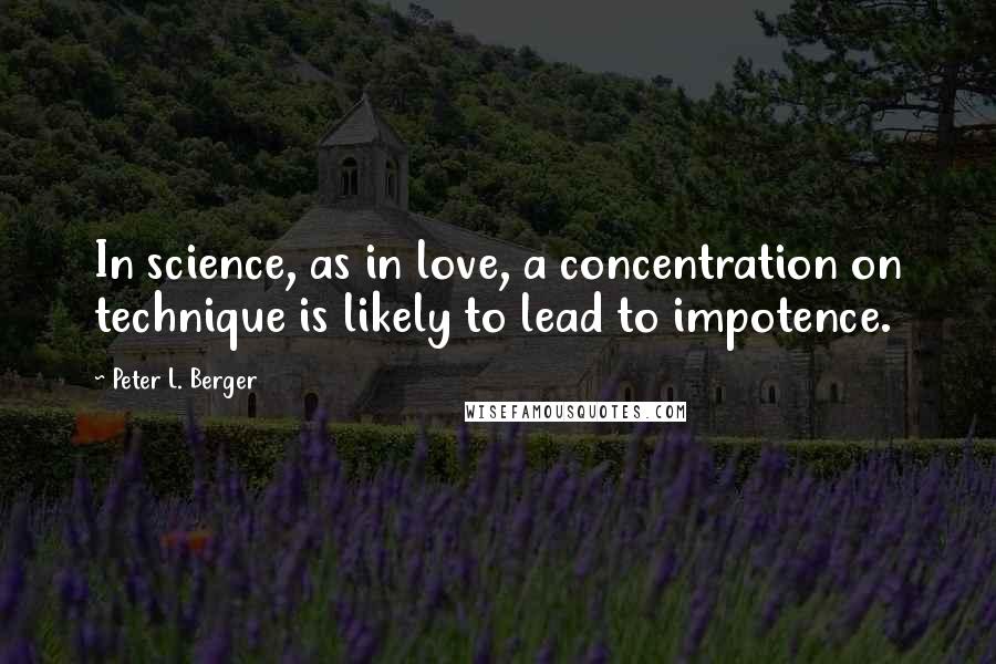 Peter L. Berger Quotes: In science, as in love, a concentration on technique is likely to lead to impotence.