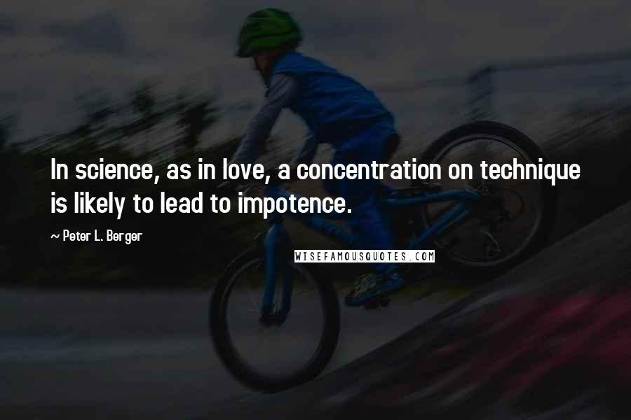 Peter L. Berger Quotes: In science, as in love, a concentration on technique is likely to lead to impotence.