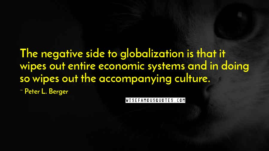 Peter L. Berger Quotes: The negative side to globalization is that it wipes out entire economic systems and in doing so wipes out the accompanying culture.