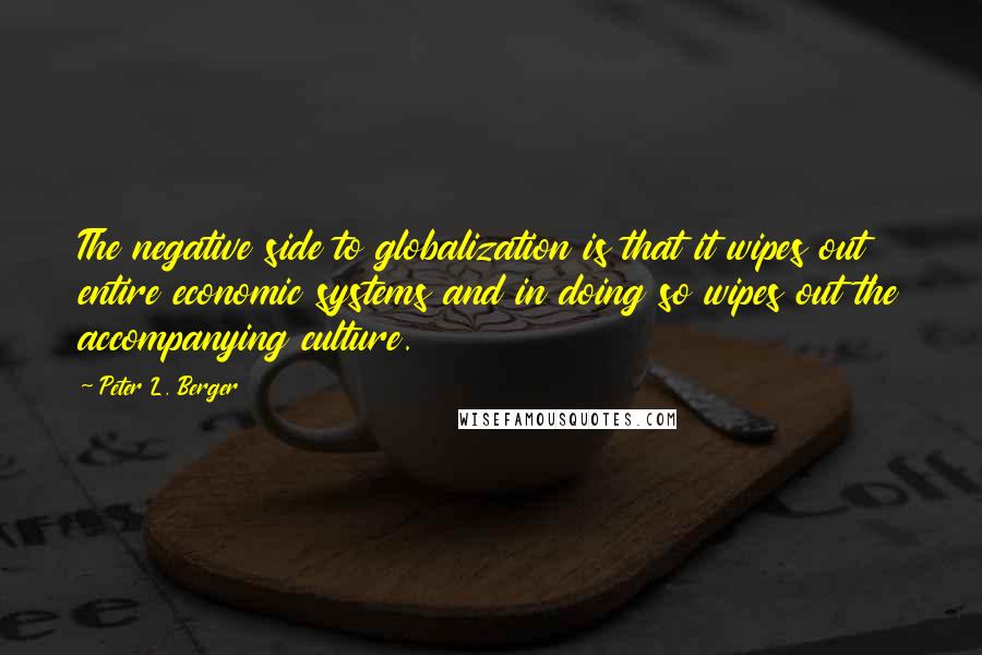 Peter L. Berger Quotes: The negative side to globalization is that it wipes out entire economic systems and in doing so wipes out the accompanying culture.