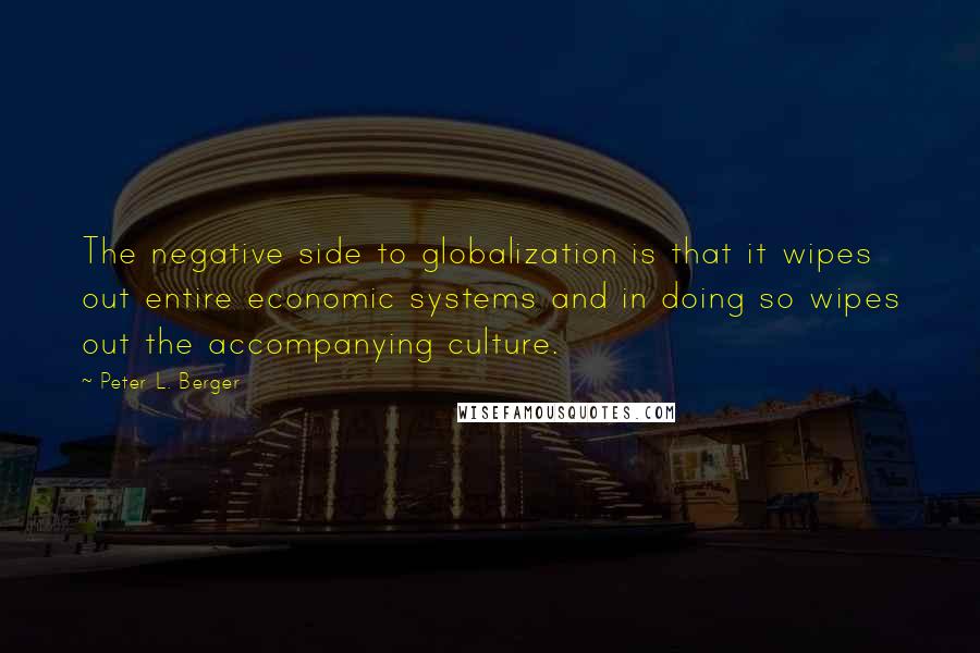 Peter L. Berger Quotes: The negative side to globalization is that it wipes out entire economic systems and in doing so wipes out the accompanying culture.