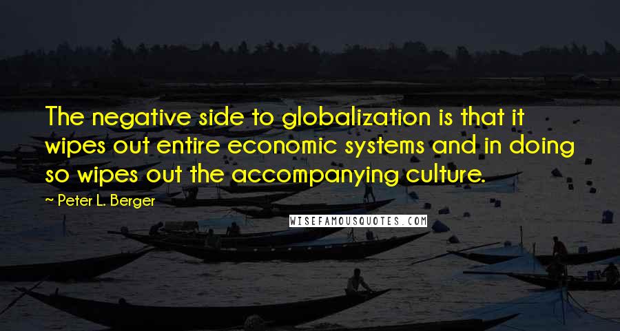 Peter L. Berger Quotes: The negative side to globalization is that it wipes out entire economic systems and in doing so wipes out the accompanying culture.