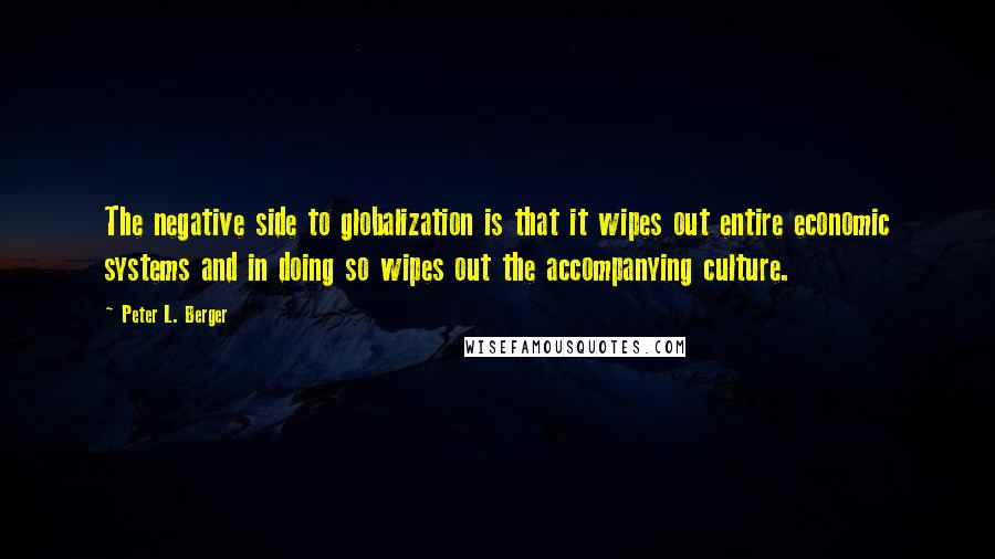 Peter L. Berger Quotes: The negative side to globalization is that it wipes out entire economic systems and in doing so wipes out the accompanying culture.