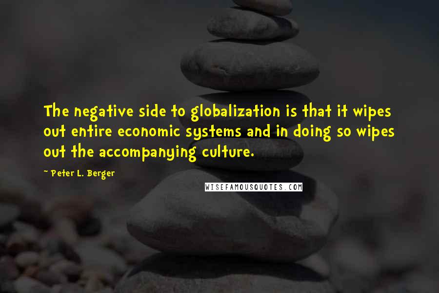 Peter L. Berger Quotes: The negative side to globalization is that it wipes out entire economic systems and in doing so wipes out the accompanying culture.