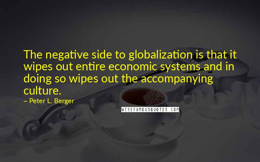 Peter L. Berger Quotes: The negative side to globalization is that it wipes out entire economic systems and in doing so wipes out the accompanying culture.