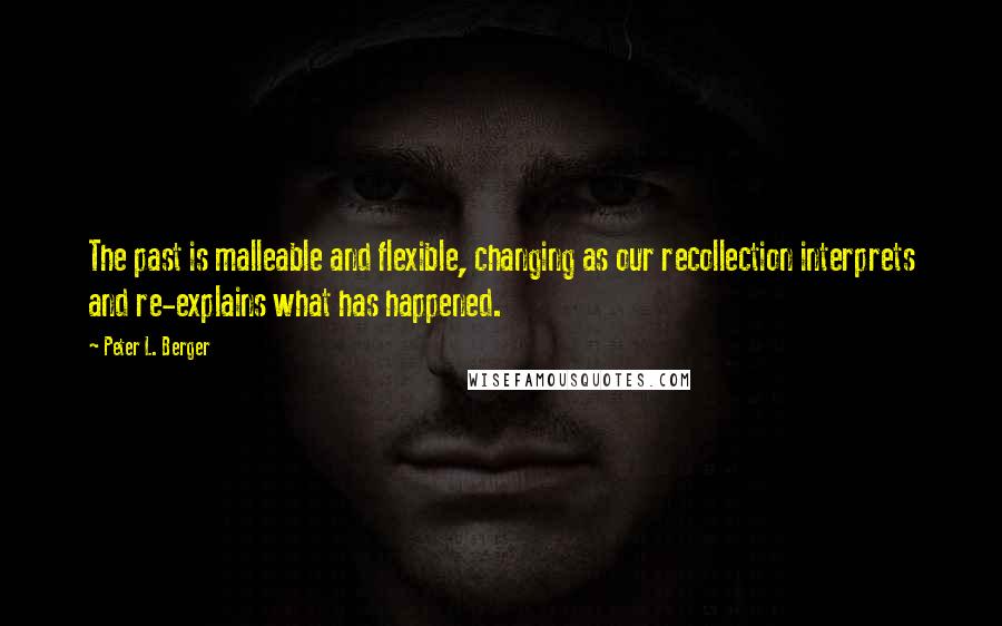 Peter L. Berger Quotes: The past is malleable and flexible, changing as our recollection interprets and re-explains what has happened.