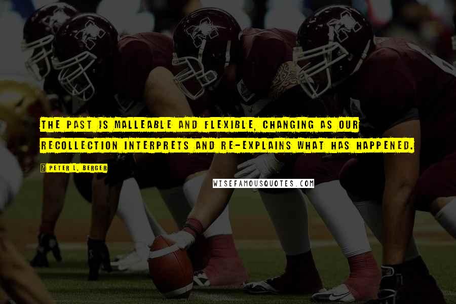 Peter L. Berger Quotes: The past is malleable and flexible, changing as our recollection interprets and re-explains what has happened.