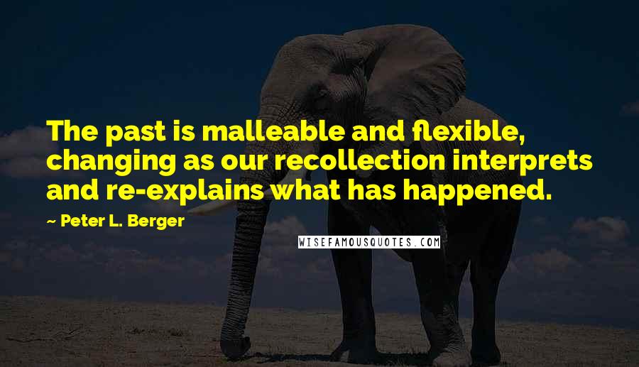 Peter L. Berger Quotes: The past is malleable and flexible, changing as our recollection interprets and re-explains what has happened.