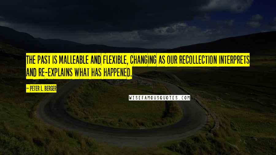 Peter L. Berger Quotes: The past is malleable and flexible, changing as our recollection interprets and re-explains what has happened.