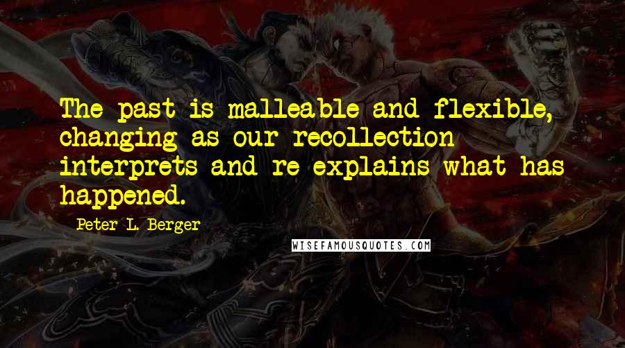 Peter L. Berger Quotes: The past is malleable and flexible, changing as our recollection interprets and re-explains what has happened.