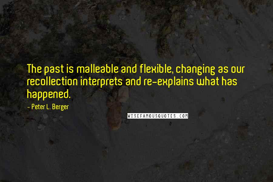 Peter L. Berger Quotes: The past is malleable and flexible, changing as our recollection interprets and re-explains what has happened.