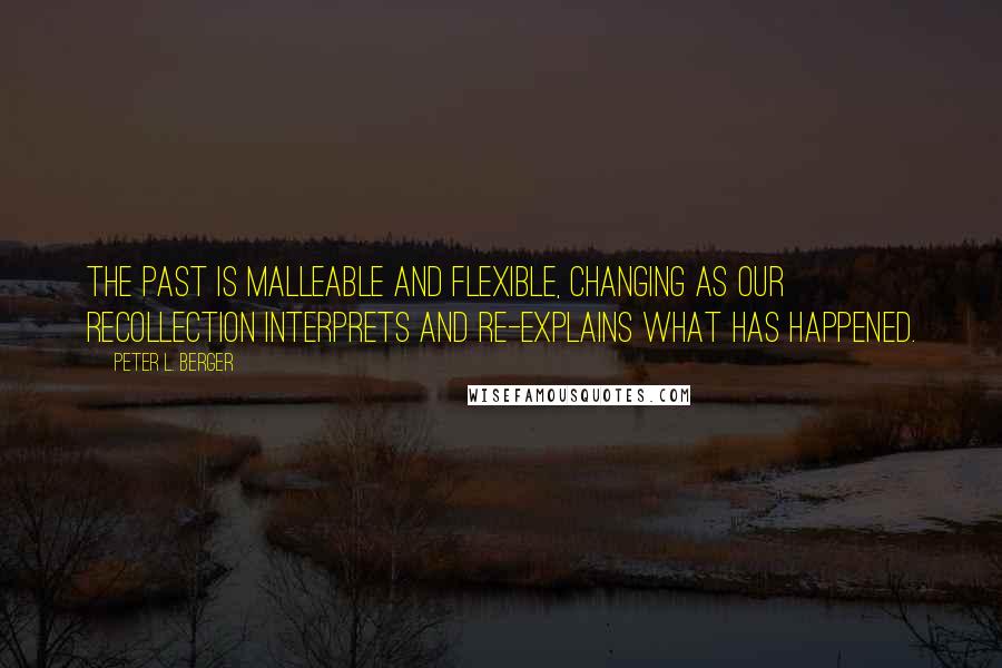 Peter L. Berger Quotes: The past is malleable and flexible, changing as our recollection interprets and re-explains what has happened.