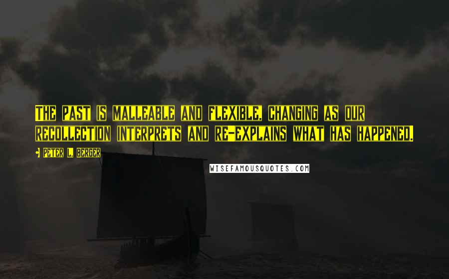Peter L. Berger Quotes: The past is malleable and flexible, changing as our recollection interprets and re-explains what has happened.