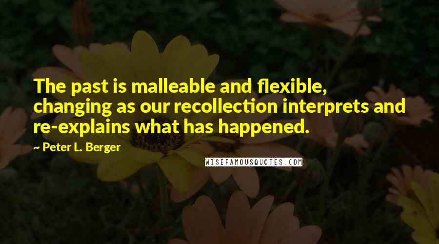 Peter L. Berger Quotes: The past is malleable and flexible, changing as our recollection interprets and re-explains what has happened.