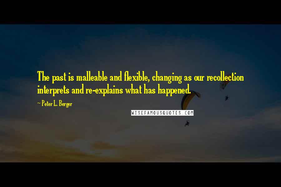 Peter L. Berger Quotes: The past is malleable and flexible, changing as our recollection interprets and re-explains what has happened.